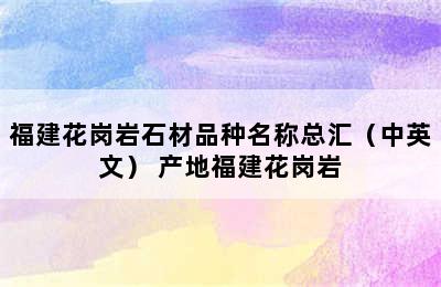 福建花岗岩石材品种名称总汇（中英文） 产地福建花岗岩